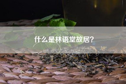 什么是林语堂故居？