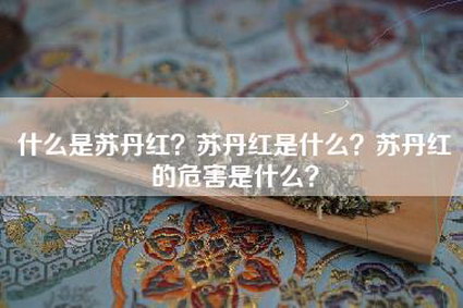 什么是苏丹红？苏丹红是什么？苏丹红的危害是什么？