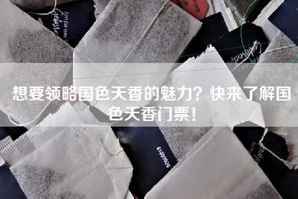 想要领略国色天香的魅力？快来了解国色天香门票！