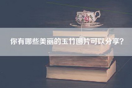 你有哪些美丽的玉竹图片可以分享？