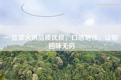 一品堂火锅品质优良，口感绝佳，让你回味无穷