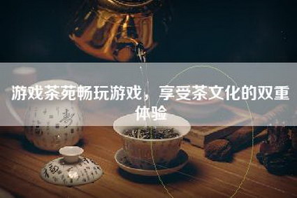 游戏茶苑畅玩游戏，享受茶文化的双重体验