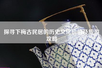 探寻下梅古民居的历史文化价值及旅游攻略