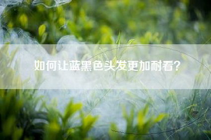 如何让蓝黑色头发更加耐看？