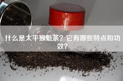 什么是太平猴魁茶？它有哪些特点和功效？