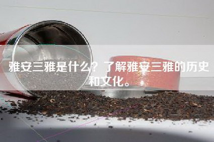 雅安三雅是什么？了解雅安三雅的历史和文化。