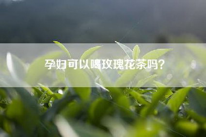 孕妇可以喝玫瑰花茶吗？