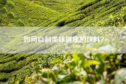 如何自制美味健康的饮料？