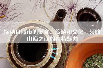 探秘日照市的美食、旅游和文化，领略山海之间的独特魅力