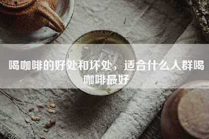 喝咖啡的好处和坏处，适合什么人群喝咖啡最好