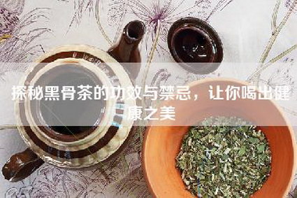 探秘黑骨茶的功效与禁忌，让你喝出健康之美
