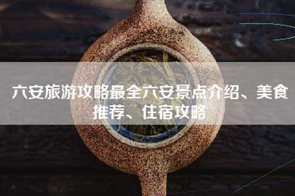 六安旅游攻略最全六安景点介绍、美食推荐、住宿攻略