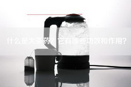 什么是大茶药？它有哪些功效和作用？