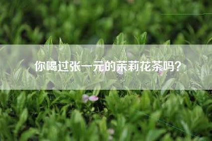 你喝过张一元的茉莉花茶吗？