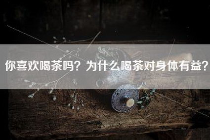你喜欢喝茶吗？为什么喝茶对身体有益？