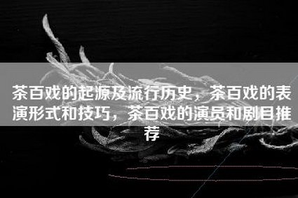 茶百戏的起源及流行历史，茶百戏的表演形式和技巧，茶百戏的演员和剧目推荐