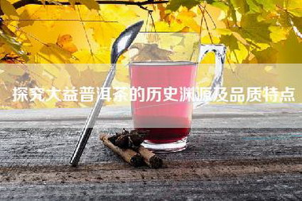 探究大益普洱茶的历史渊源及品质特点