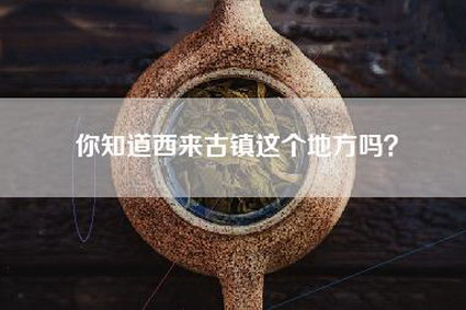 你知道西来古镇这个地方吗？