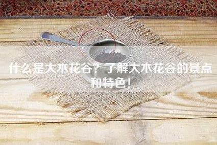 什么是大木花谷？了解大木花谷的景点和特色！