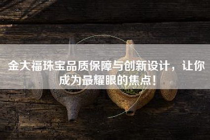 金大福珠宝品质保障与创新设计，让你成为最耀眼的焦点！