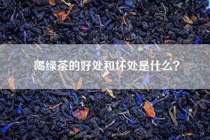 喝绿茶的好处和坏处是什么？