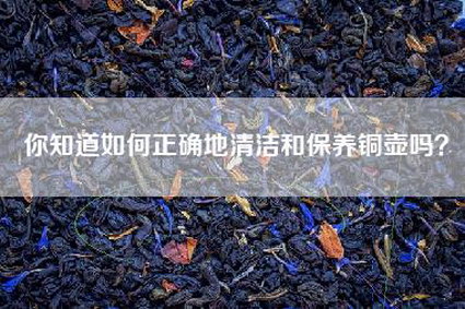 你知道如何正确地清洁和保养铜壶吗？