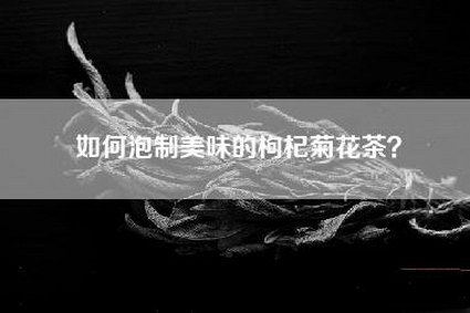 如何泡制美味的枸杞菊花茶？