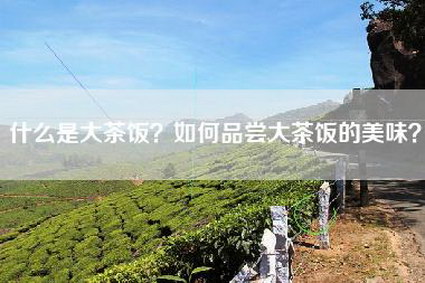 什么是大茶饭？如何品尝大茶饭的美味？