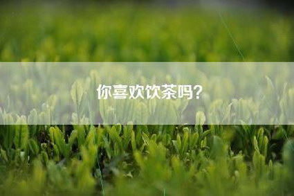 你喜欢饮茶吗？