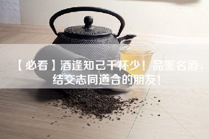 【必看】酒逢知己千杯少！品鉴名酒，结交志同道合的朋友！