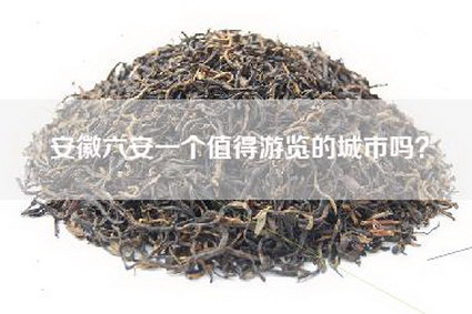 安徽六安一个值得游览的城市吗？