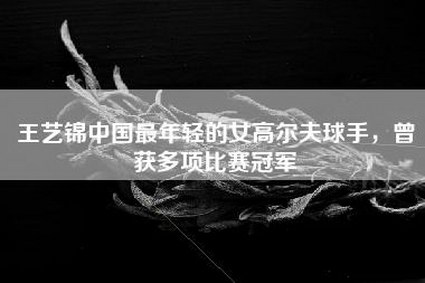 王艺锦中国最年轻的女高尔夫球手，曾获多项比赛冠军