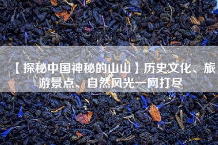 【探秘中国神秘的山山】历史文化、旅游景点、自然风光一网打尽