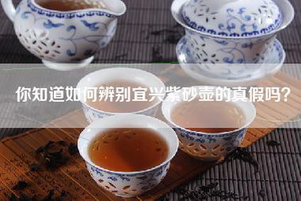 你知道如何辨别宜兴紫砂壶的真假吗？