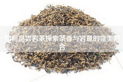 如何品尝岩茶探索茶香与岩意的完美融合