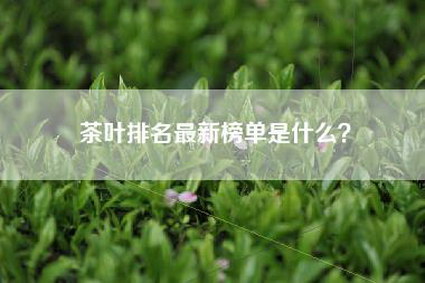茶叶排名最新榜单是什么？