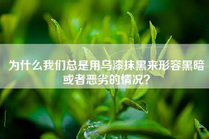 为什么我们总是用乌漆抹黑来形容黑暗或者恶劣的情况？