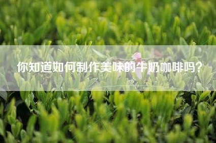 你知道如何制作美味的牛奶咖啡吗？