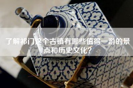 了解祁门这个古镇有哪些值得一游的景点和历史文化？