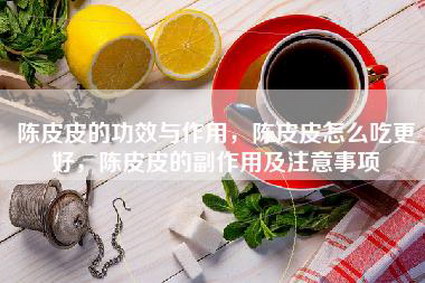 陈皮皮的功效与作用，陈皮皮怎么吃更好，陈皮皮的副作用及注意事项