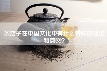 茶店子在中国文化中有什么特殊的地位和意义？