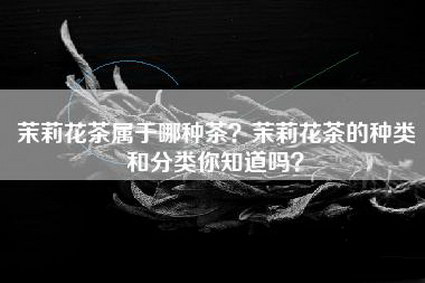 茉莉花茶属于哪种茶？茉莉花茶的种类和分类你知道吗？