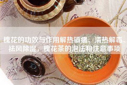 槐花的功效与作用解热镇痛、清热解毒、祛风除湿，槐花茶的泡法和注意事项