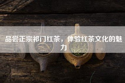 品尝正宗祁门红茶，体验红茶文化的魅力