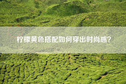 柠檬黄色搭配如何穿出时尚感？