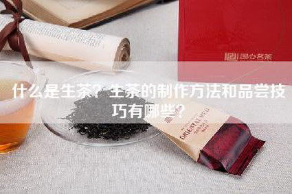 什么是生茶？生茶的制作方法和品尝技巧有哪些？