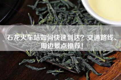 石龙火车站如何快速到达？交通路线、周边景点推荐！