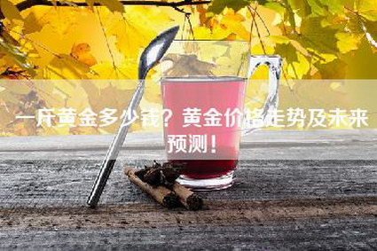 一斤黄金多少钱？黄金价格走势及未来预测！