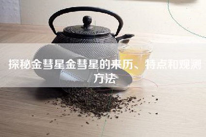 探秘金彗星金彗星的来历、特点和观测方法