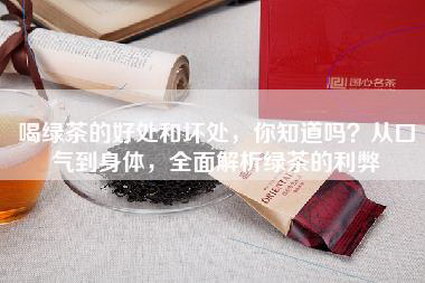 喝绿茶的好处和坏处，你知道吗？从口气到身体，全面解析绿茶的利弊